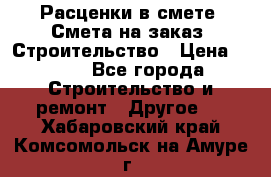 Расценки в смете. Смета на заказ. Строительство › Цена ­ 500 - Все города Строительство и ремонт » Другое   . Хабаровский край,Комсомольск-на-Амуре г.